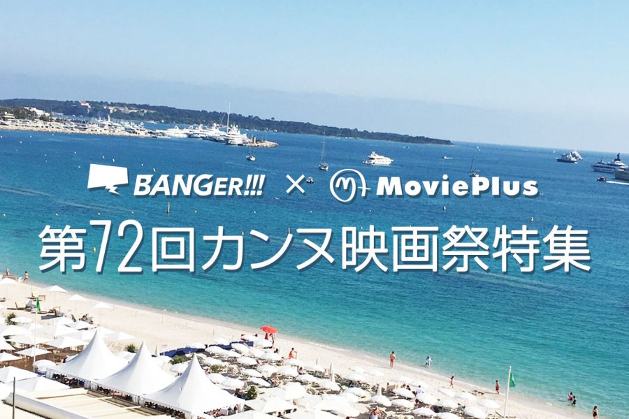 第72回カンヌ映画祭特集 （BANGER!!!×MoviePlus）