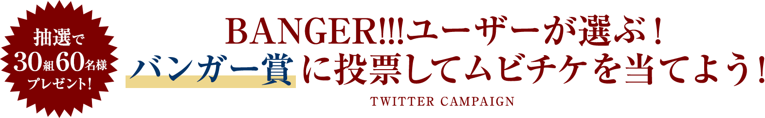 抽選で30組60名様プレゼント！　BANGER!!!ユーザーが選ぶ！　バンガー賞に投票してムビチケを当てよう！
