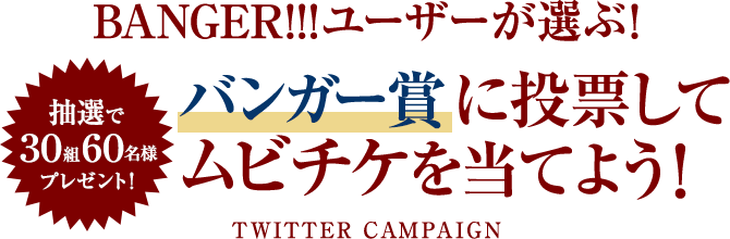 抽選で30組60名様プレゼント！　BANGER!!!ユーザーが選ぶ！　バンガー賞に投票してムビチケを当てよう！